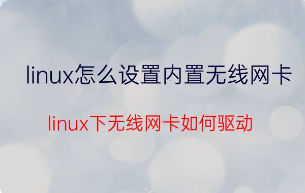 linux怎么设置内置无线网卡 linux下无线网卡如何驱动？